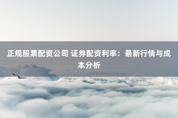 正规股票配资公司 证券配资利率：最新行情与成本分析