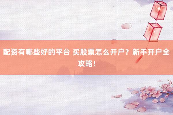 配资有哪些好的平台 买股票怎么开户？新手开户全攻略！