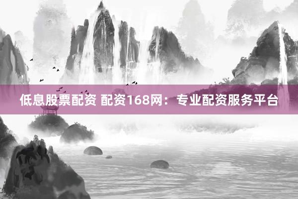 低息股票配资 配资168网：专业配资服务平台