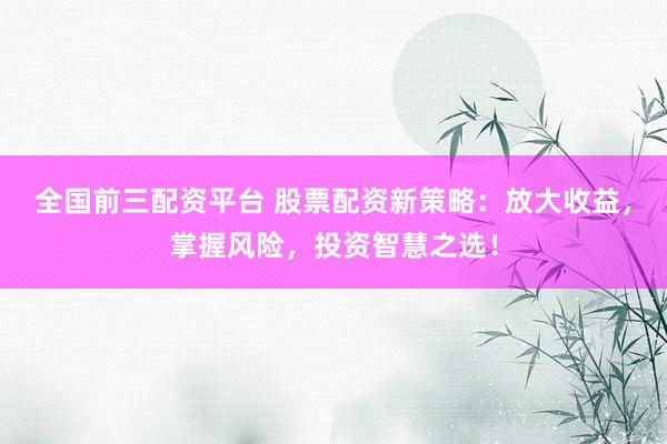 全国前三配资平台 股票配资新策略：放大收益，掌握风险，投资智慧之选！