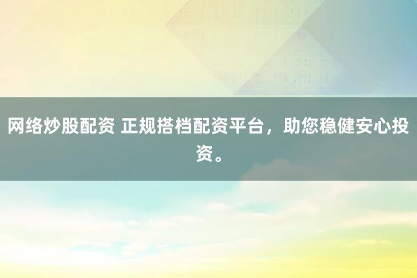 网络炒股配资 正规搭档配资平台，助您稳健安心投资。
