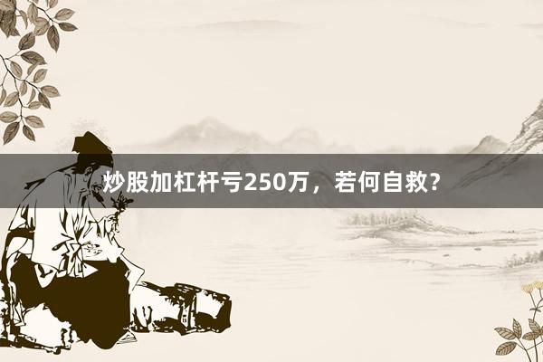 炒股加杠杆亏250万，若何自救？