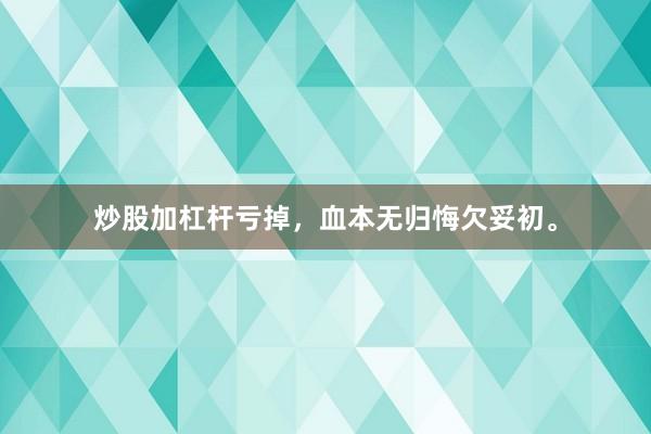 炒股加杠杆亏掉，血本无归悔欠妥初。