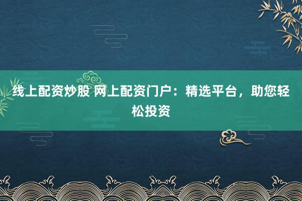线上配资炒股 网上配资门户：精选平台，助您轻松投资
