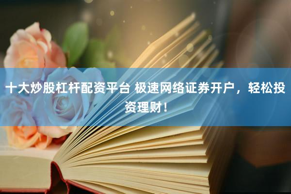 十大炒股杠杆配资平台 极速网络证券开户，轻松投资理财！