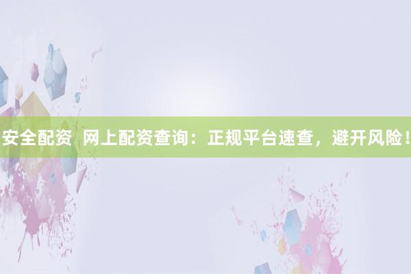 安全配资  网上配资查询：正规平台速查，避开风险！