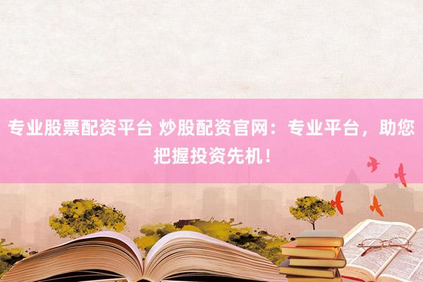 专业股票配资平台 炒股配资官网：专业平台，助您把握投资先机！