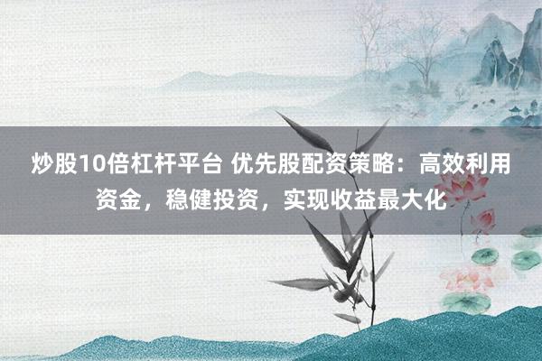 炒股10倍杠杆平台 优先股配资策略：高效利用资金，稳健投资，实现收益最大化
