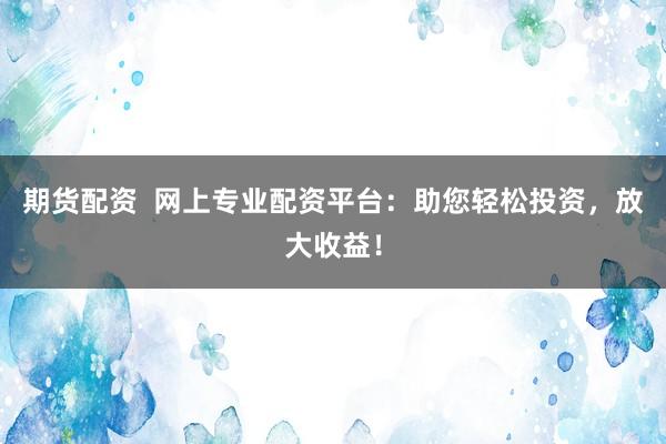期货配资  网上专业配资平台：助您轻松投资，放大收益！