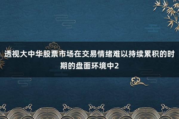 透视大中华股票市场在交易情绪难以持续累积的时期的盘面环境中2