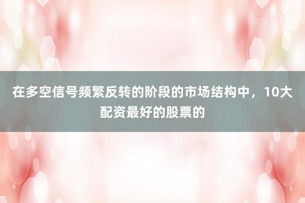 在多空信号频繁反转的阶段的市场结构中，10大配资最好的股票的