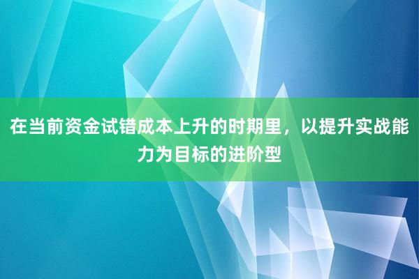 在当前资金试错成本上升的时期里，以提升实战能力为目标的进阶型