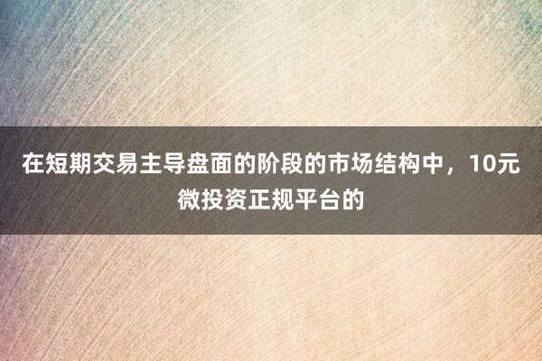 在短期交易主导盘面的阶段的市场结构中，10元微投资正规平台的