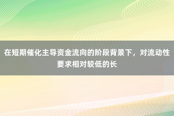 在短期催化主导资金流向的阶段背景下，对流动性要求相对较低的长