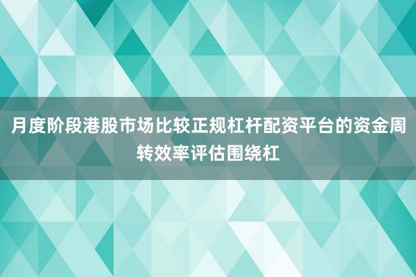 月度阶段港股市场比较正规杠杆配资平台的资金周转效率评估围绕杠