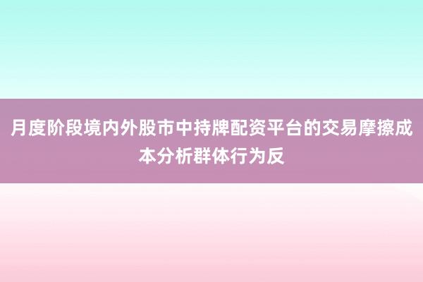 月度阶段境内外股市中持牌配资平台的交易摩擦成本分析群体行为反