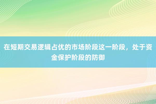 在短期交易逻辑占优的市场阶段这一阶段，处于资金保护阶段的防御