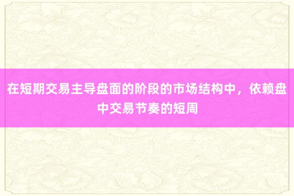 在短期交易主导盘面的阶段的市场结构中，依赖盘中交易节奏的短周