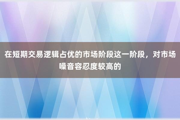 在短期交易逻辑占优的市场阶段这一阶段，对市场噪音容忍度较高的