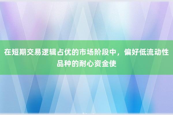 在短期交易逻辑占优的市场阶段中，偏好低流动性品种的耐心资金使