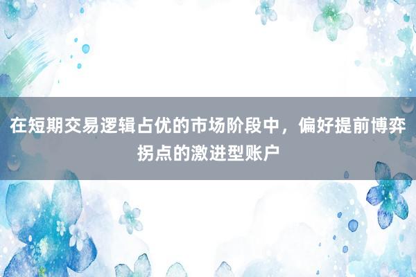 在短期交易逻辑占优的市场阶段中，偏好提前博弈拐点的激进型账户