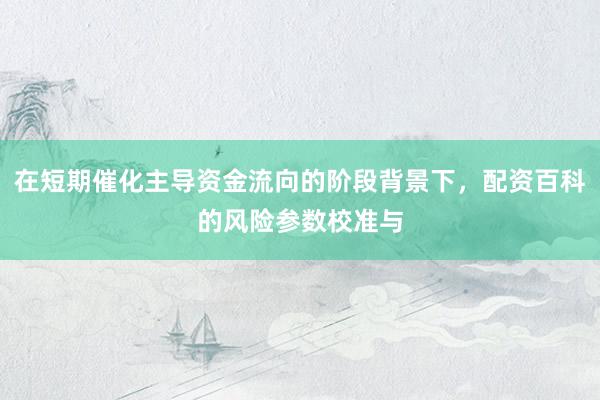 在短期催化主导资金流向的阶段背景下，配资百科的风险参数校准与