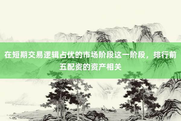 在短期交易逻辑占优的市场阶段这一阶段，排行前五配资的资产相关