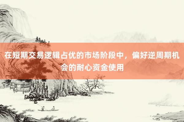 在短期交易逻辑占优的市场阶段中，偏好逆周期机会的耐心资金使用