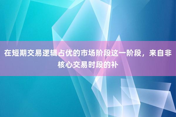 在短期交易逻辑占优的市场阶段这一阶段，来自非核心交易时段的补