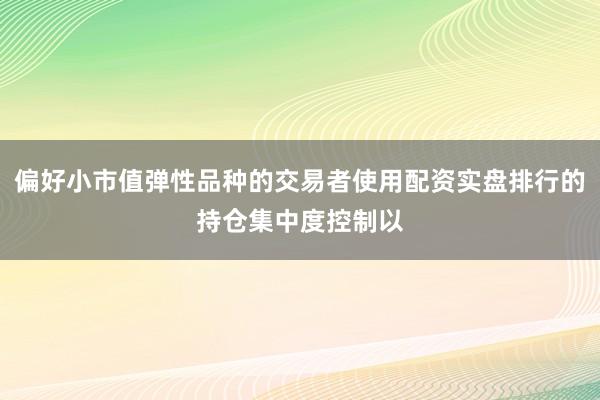 偏好小市值弹性品种的交易者使用配资实盘排行的持仓集中度控制以
