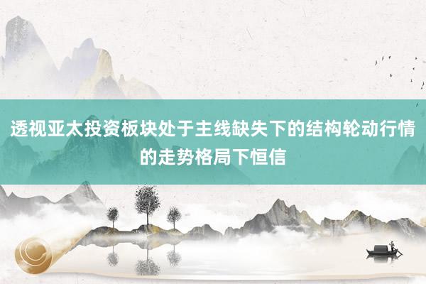 透视亚太投资板块处于主线缺失下的结构轮动行情的走势格局下恒信