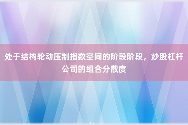 处于结构轮动压制指数空间的阶段阶段，炒股杠杆公司的组合分散度