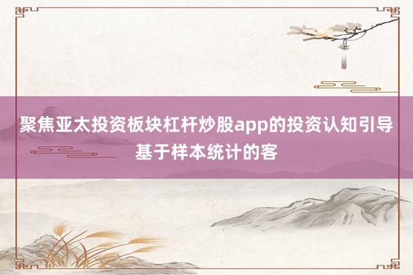 聚焦亚太投资板块杠杆炒股app的投资认知引导基于样本统计的客