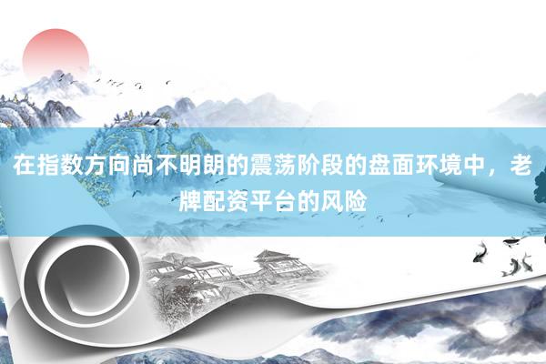 在指数方向尚不明朗的震荡阶段的盘面环境中，老牌配资平台的风险