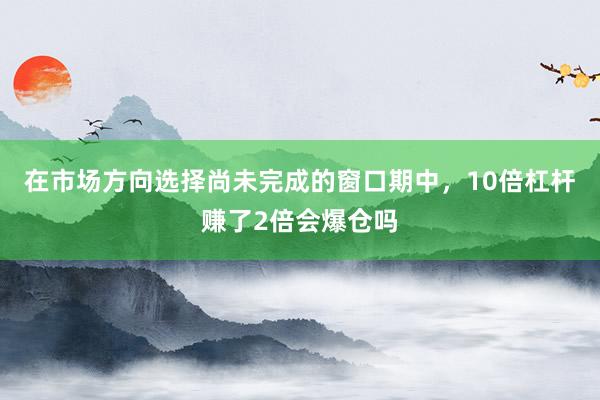 在市场方向选择尚未完成的窗口期中，10倍杠杆赚了2倍会爆仓吗