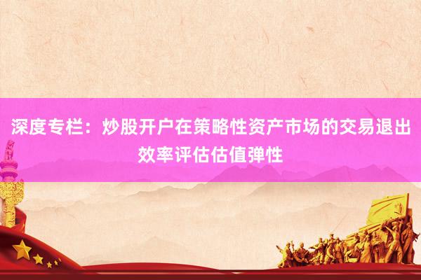 深度专栏：炒股开户在策略性资产市场的交易退出效率评估估值弹性