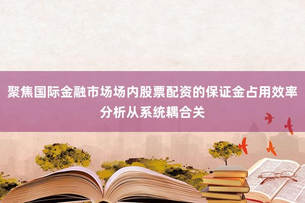 聚焦国际金融市场场内股票配资的保证金占用效率分析从系统耦合关