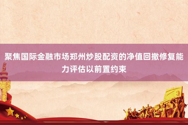 聚焦国际金融市场郑州炒股配资的净值回撤修复能力评估以前置约束