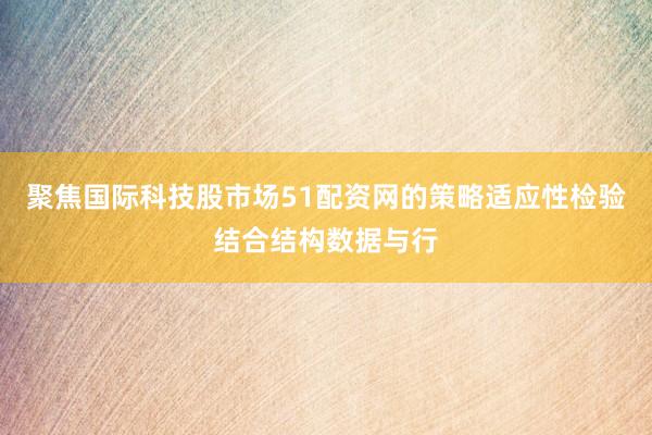 聚焦国际科技股市场51配资网的策略适应性检验结合结构数据与行