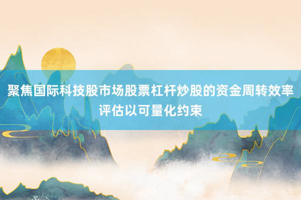 聚焦国际科技股市场股票杠杆炒股的资金周转效率评估以可量化约束