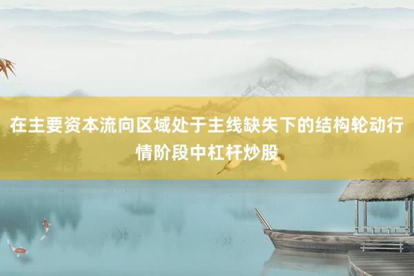 在主要资本流向区域处于主线缺失下的结构轮动行情阶段中杠杆炒股