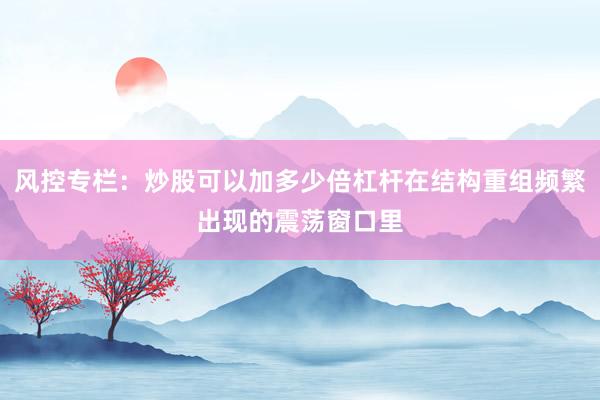 风控专栏：炒股可以加多少倍杠杆在结构重组频繁出现的震荡窗口里