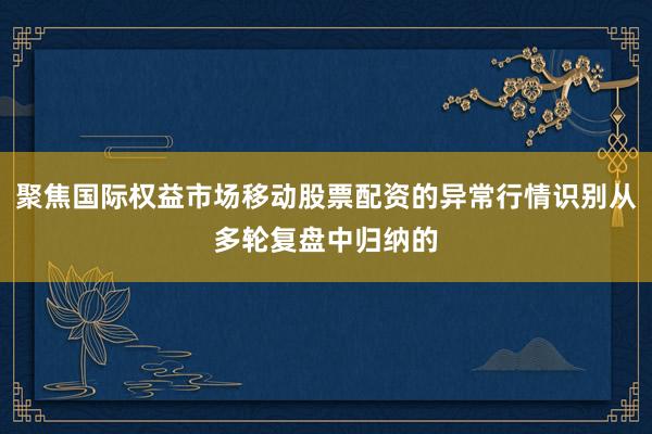 聚焦国际权益市场移动股票配资的异常行情识别从多轮复盘中归纳的
