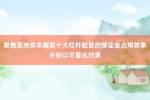 聚焦亚洲资本圈层十大杠杆配资的保证金占用效率分析以可量化约束