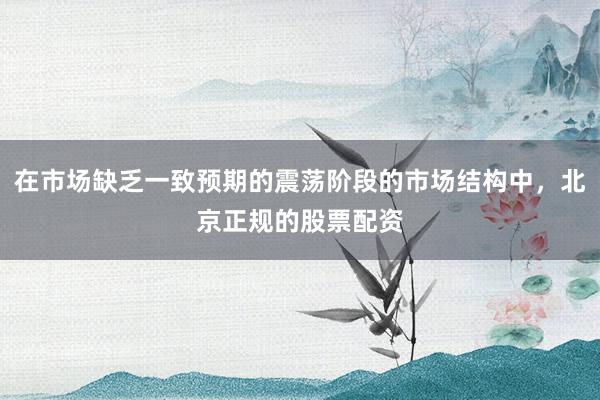 在市场缺乏一致预期的震荡阶段的市场结构中，北京正规的股票配资