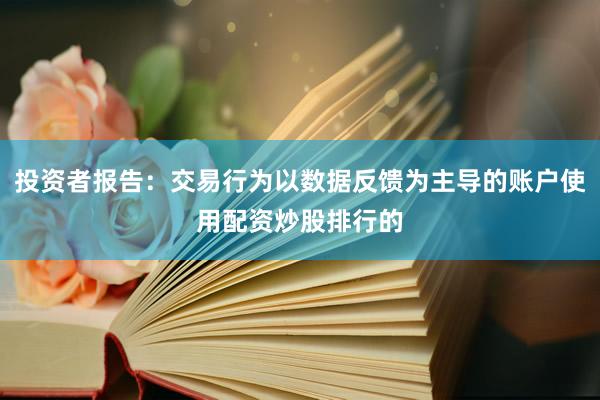 投资者报告：交易行为以数据反馈为主导的账户使用配资炒股排行的