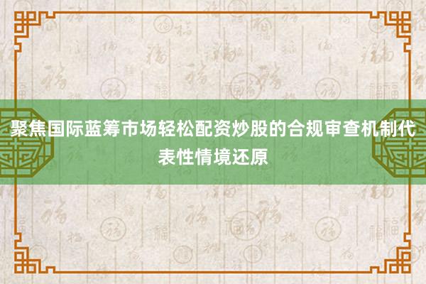 聚焦国际蓝筹市场轻松配资炒股的合规审查机制代表性情境还原
