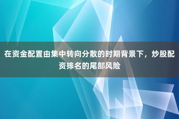 在资金配置由集中转向分散的时期背景下，炒股配资排名的尾部风险