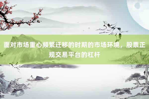 面对市场重心频繁迁移的时期的市场环境，股票正规交易平台的杠杆
