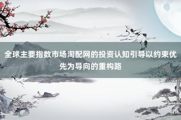 全球主要指数市场淘配网的投资认知引导以约束优先为导向的重构路